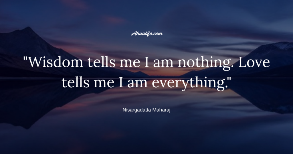 "Wisdom tells me I am nothing. Love tells me I am everything." - Nisargadatta Maharaj